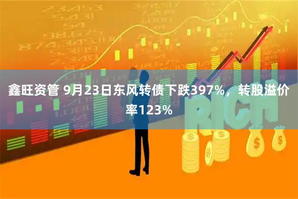 鑫旺资管 9月23日东风转债下跌397%，转股溢价率123%
