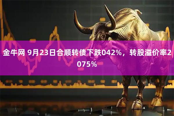 金牛网 9月23日合顺转债下跌042%，转股溢价率2075%