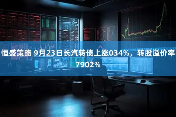 恒盛策略 9月23日长汽转债上涨034%，转股溢价率7902%