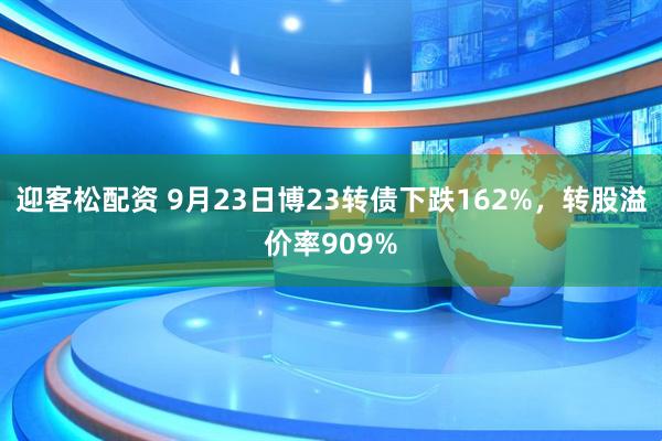 迎客松配资 9月23日博23转债下跌162%，转股溢价率909%