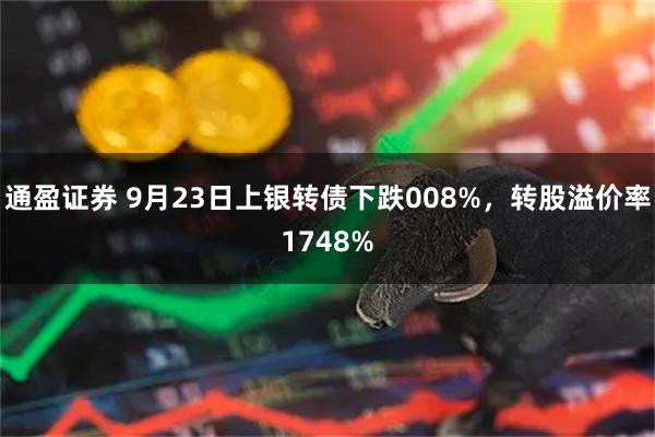 通盈证券 9月23日上银转债下跌008%，转股溢价率1748%