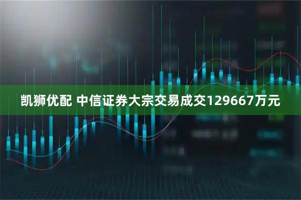凯狮优配 中信证券大宗交易成交129667万元