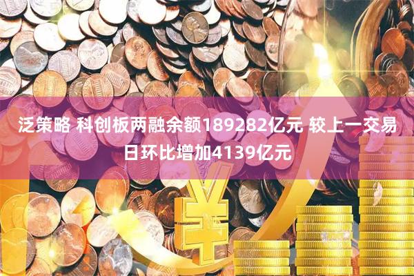 泛策略 科创板两融余额189282亿元 较上一交易日环比增加4139亿元