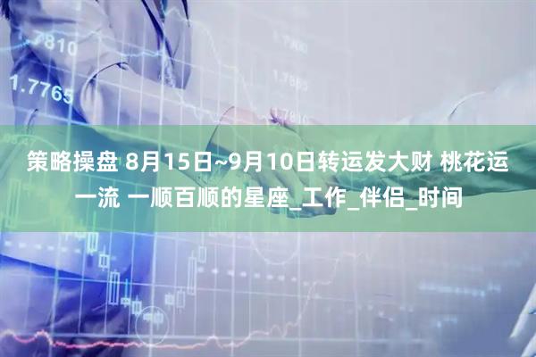 策略操盘 8月15日~9月10日转运发大财 桃花运一流 一顺百顺的星座_工作_伴侣_时间