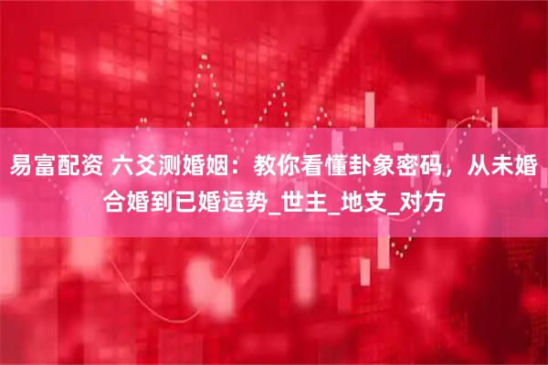 易富配资 六爻测婚姻：教你看懂卦象密码，从未婚合婚到已婚运势_世主_地支_对方