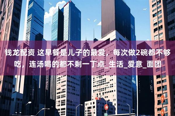 钱龙配资 这早餐是儿子的最爱，每次做2碗都不够吃，连汤喝的都不剩一丁点_生活_爱意_面团