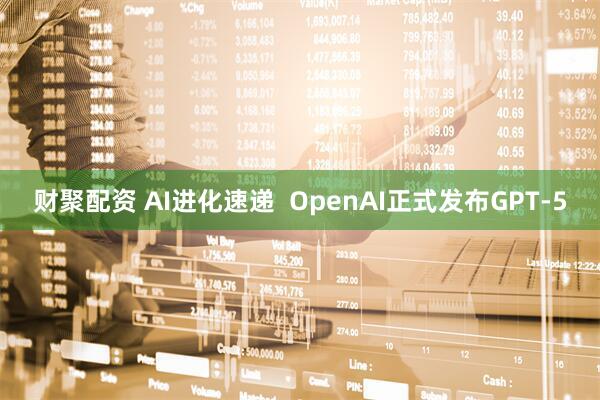 财聚配资 AI进化速递  OpenAI正式发布GPT-5