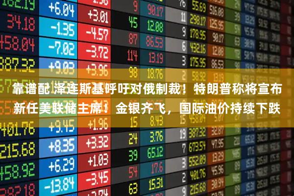 靠谱配 泽连斯基呼吁对俄制裁！特朗普称将宣布新任美联储主席！金银齐飞，国际油价持续下跌