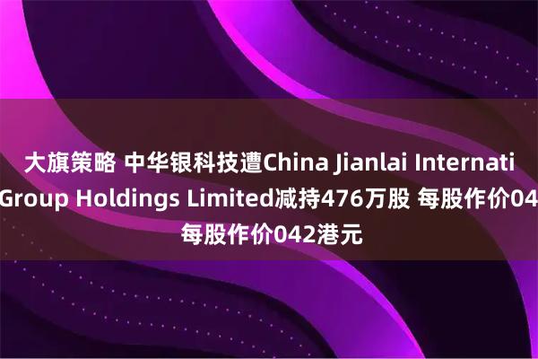 大旗策略 中华银科技遭China Jianlai International Group Holdings Limited减持476万股 每股作价042港元