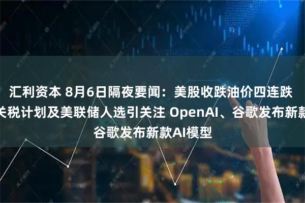 汇利资本 8月6日隔夜要闻：美股收跌油价四连跌 特朗普关税计划及美联储人选引关注 OpenAI、谷歌发布新款AI模型