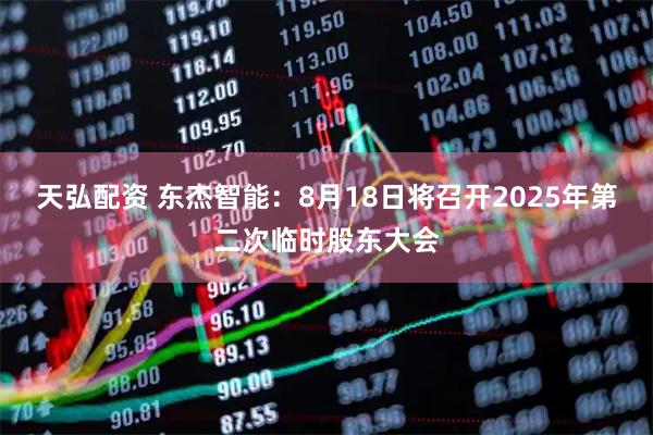 天弘配资 东杰智能：8月18日将召开2025年第二次临时股东大会