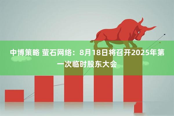 中博策略 萤石网络：8月18日将召开2025年第一次临时股东大会