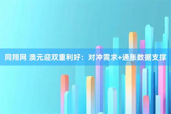 同翔网 澳元迎双重利好：对冲需求+通胀数据支撑