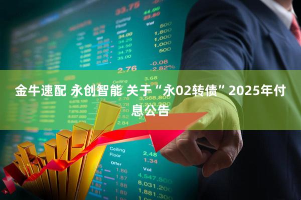 金牛速配 永创智能 关于“永02转债”2025年付息公告
