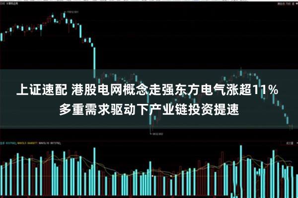 上证速配 港股电网概念走强东方电气涨超11% 多重需求驱动下产业链投资提速