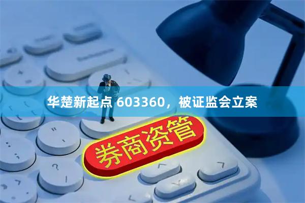华楚新起点 603360，被证监会立案