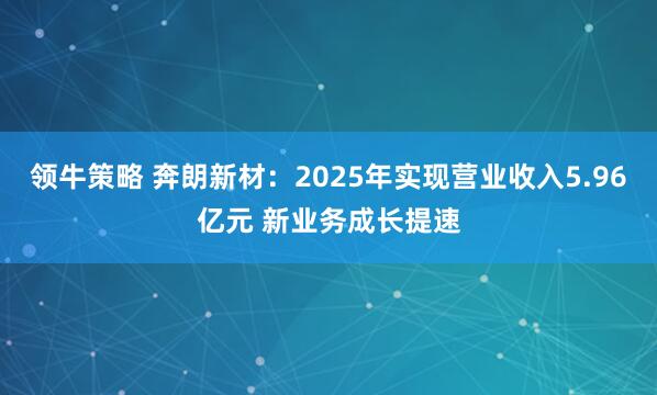 领牛策略 奔朗新材：2025年实现营业收入5.96亿元 新业务成长提速
