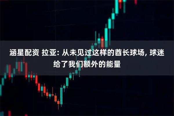 涵星配资 拉亚: 从未见过这样的酋长球场, 球迷给了我们额外的能量