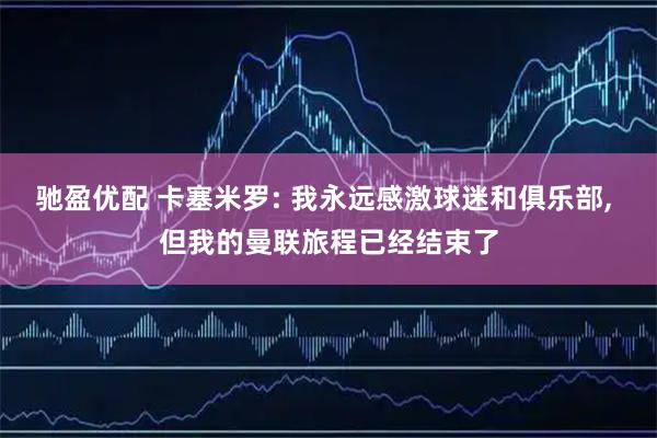 驰盈优配 卡塞米罗: 我永远感激球迷和俱乐部, 但我的曼联旅程已经结束了