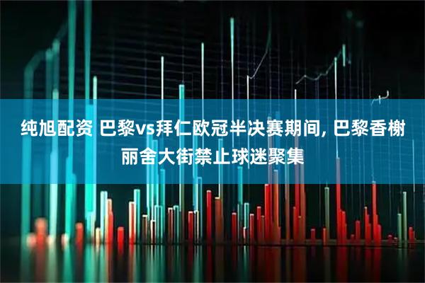 纯旭配资 巴黎vs拜仁欧冠半决赛期间, 巴黎香榭丽舍大街禁止球迷聚集
