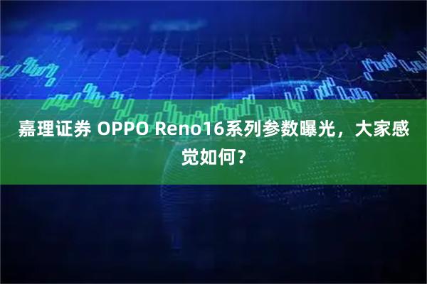 嘉理证券 OPPO Reno16系列参数曝光，大家感觉如何？