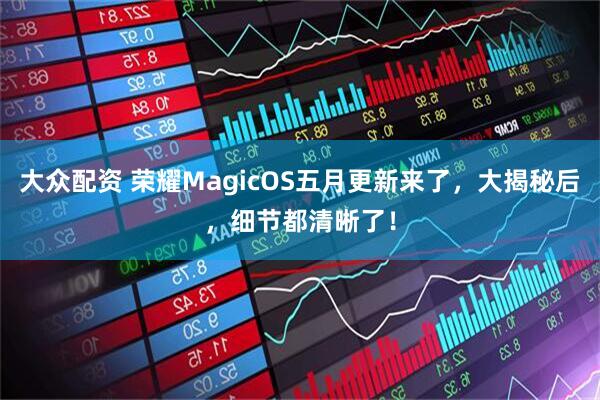 大众配资 荣耀MagicOS五月更新来了,大揭秘后,细节都清晰了!