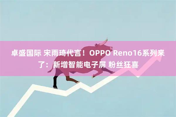 卓盛国际 宋雨琦代言！OPPO Reno16系列来了：新增智能电子屏 粉丝狂喜