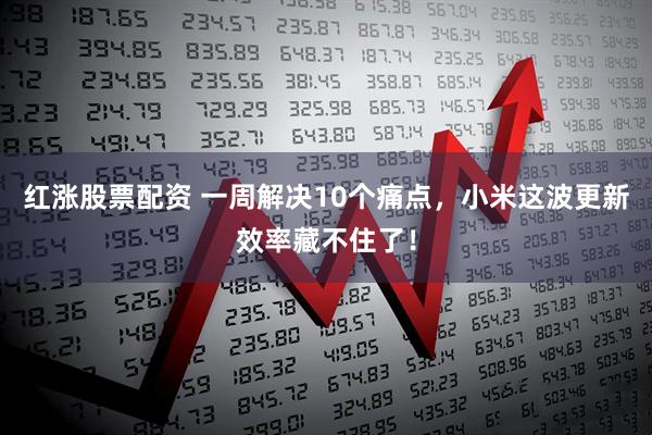 红涨股票配资 一周解决10个痛点，小米这波更新效率藏不住了！