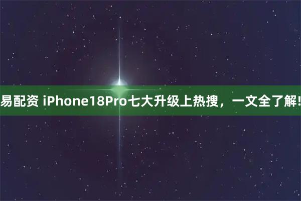 易配资 iPhone18Pro七大升级上热搜，一文全了解!