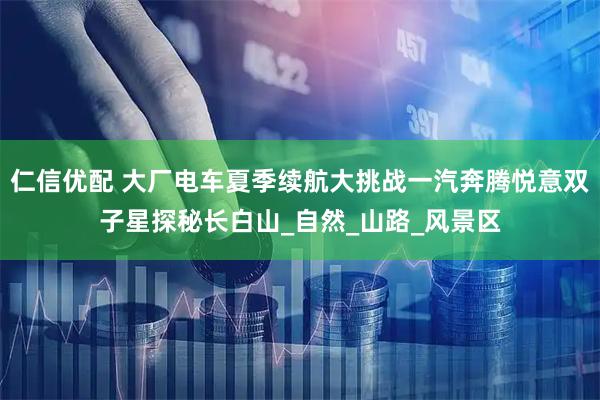 仁信优配 大厂电车夏季续航大挑战一汽奔腾悦意双子星探秘长白山_自然_山路_风景区
