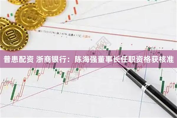普患配资 浙商银行：陈海强董事长任职资格获核准