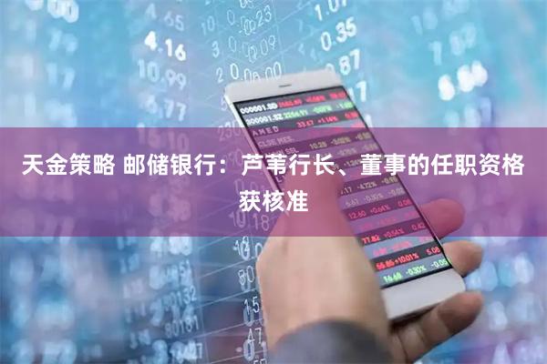 天金策略 邮储银行：芦苇行长、董事的任职资格获核准