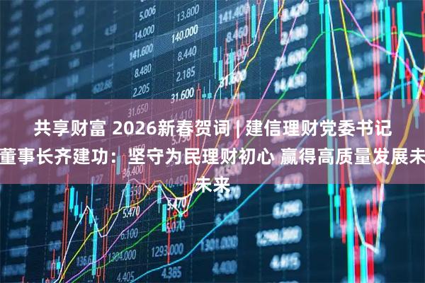 共享财富 2026新春贺词 | 建信理财党委书记、董事长齐建功：坚守为民理财初心 赢得高质量发展未来
