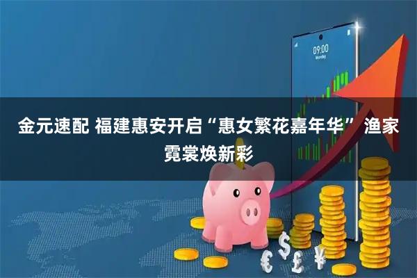 金元速配 福建惠安开启“惠女繁花嘉年华” 渔家霓裳焕新彩
