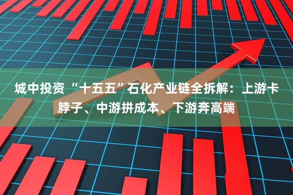 城中投资 “十五五”石化产业链全拆解：上游卡脖子、中游拼成本、下游奔高端