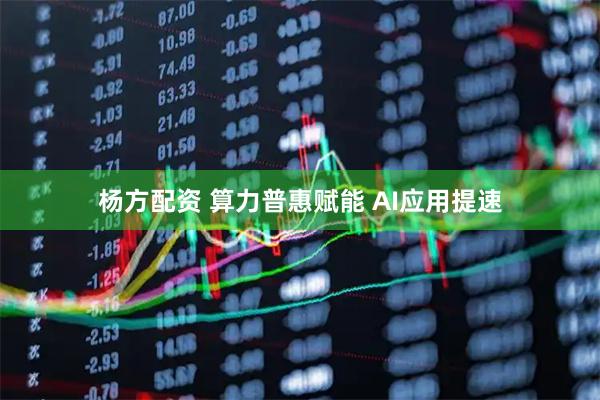 杨方配资 算力普惠赋能 AI应用提速
