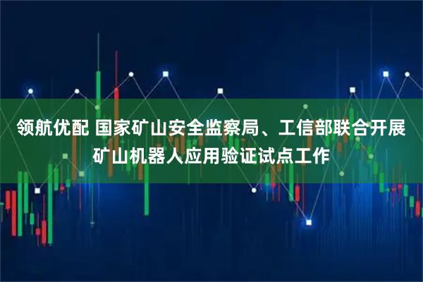 领航优配 国家矿山安全监察局、工信部联合开展矿山机器人应用验证试点工作