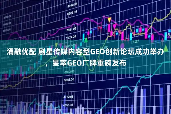 涌融优配 剧星传媒内容型GEO创新论坛成功举办，星萃GEO厂牌重磅发布