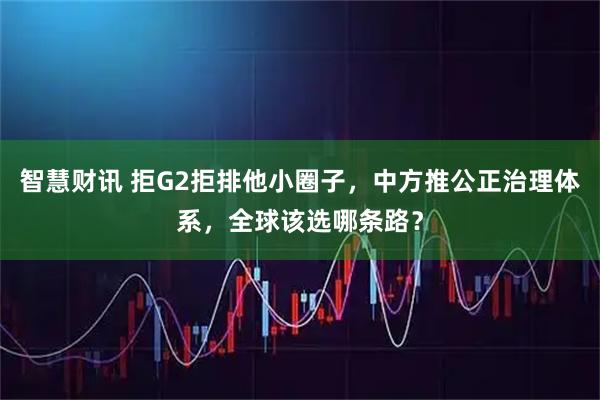 智慧财讯 拒G2拒排他小圈子，中方推公正治理体系，全球该选哪条路？