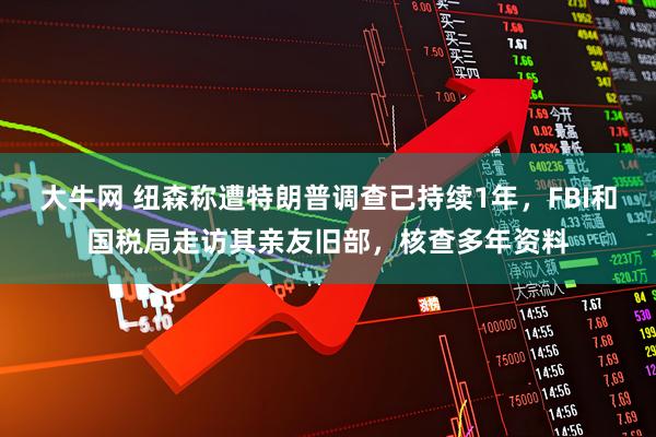 大牛网 纽森称遭特朗普调查已持续1年，FBI和国税局走访其亲友旧部，核查多年资料
